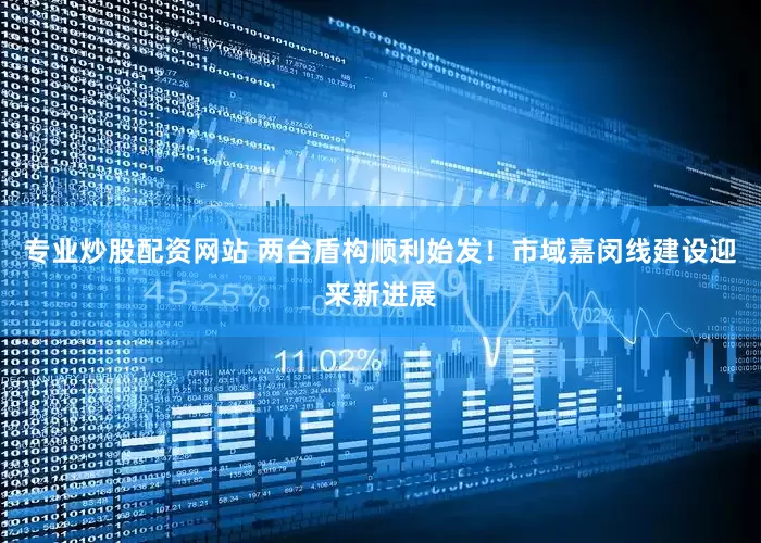 专业炒股配资网站 两台盾构顺利始发！市域嘉闵线建设迎来新进展