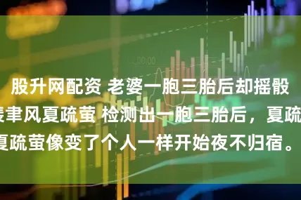 股升网配资 老婆一胞三胎后却摇骰子将孩子送人 裴聿风夏疏萤 检测出一胞三胎后，夏疏萤像变了个人一样开始夜不归宿。_夏姐_姐夫_模样