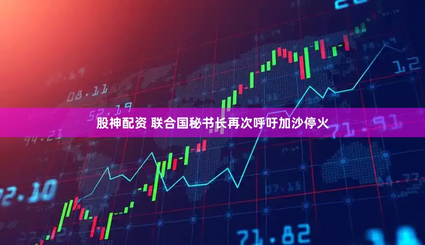 股神配资 联合国秘书长再次呼吁加沙停火