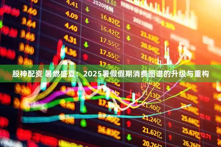 股神配资 暑燃盛夏：2025暑假假期消费图谱的升级与重构