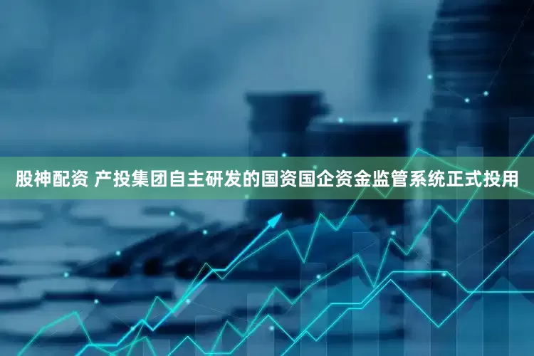 股神配资 产投集团自主研发的国资国企资金监管系统正式投用