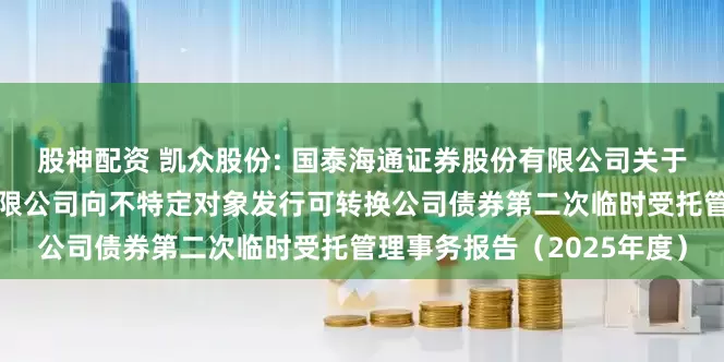 股神配资 凯众股份: 国泰海通证券股份有限公司关于上海凯众材料科技股份有限公司向不特定对象发行可转换公司债券第二次临时受托管理事务报告（2025年度）
