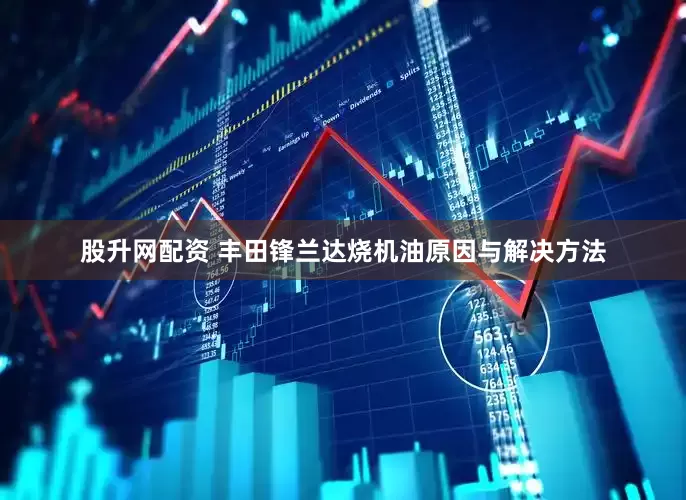 股升网配资 丰田锋兰达烧机油原因与解决方法