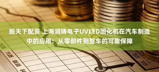 股天下配资 上海润铸电子UVLED固化机在汽车制造中的应用：从零部件到整车的可靠保障