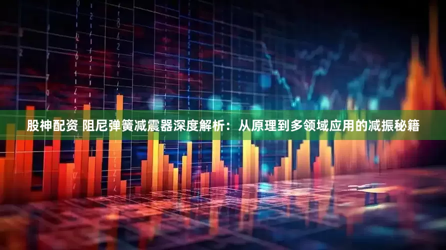 股神配资 阻尼弹簧减震器深度解析：从原理到多领域应用的减振秘籍
