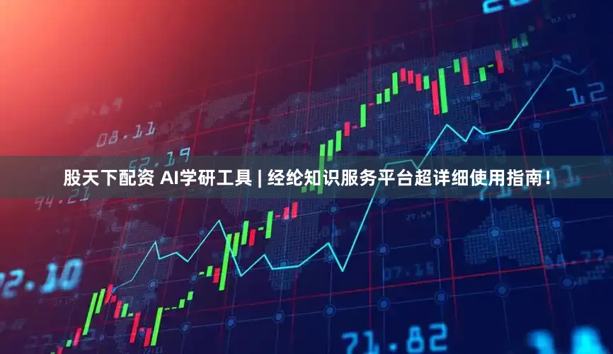 股天下配资 AI学研工具 | 经纶知识服务平台超详细使用指南！