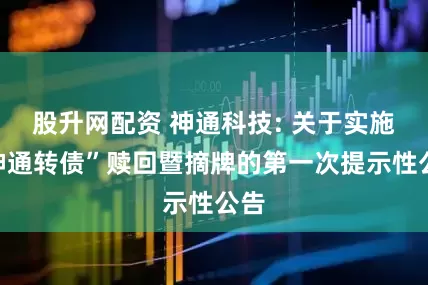 股升网配资 神通科技: 关于实施“神通转债”赎回暨摘牌的第一次提示性公告