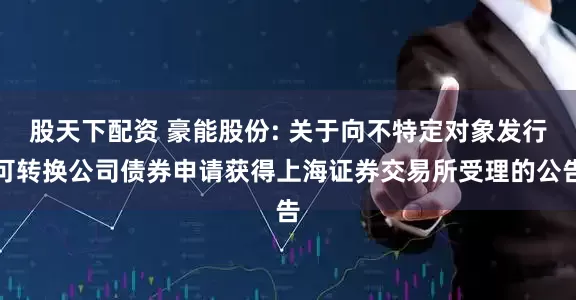 股天下配资 豪能股份: 关于向不特定对象发行可转换公司债券申请获得上海证券交易所受理的公告